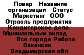 Повар › Название организации ­ Статус-Маркетинг, ООО › Отрасль предприятия ­ Кондитерское дело › Минимальный оклад ­ 30 000 - Все города Работа » Вакансии   . Владимирская обл.,Вязниковский р-н